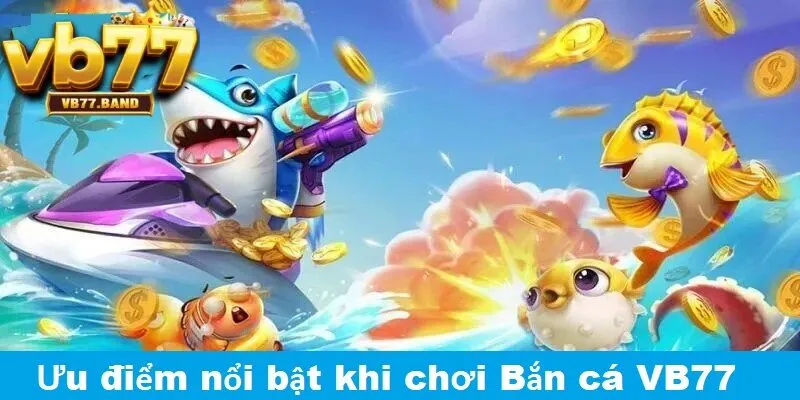 Ưu điểm nổi bật khi chơi bắn cá tại VB77